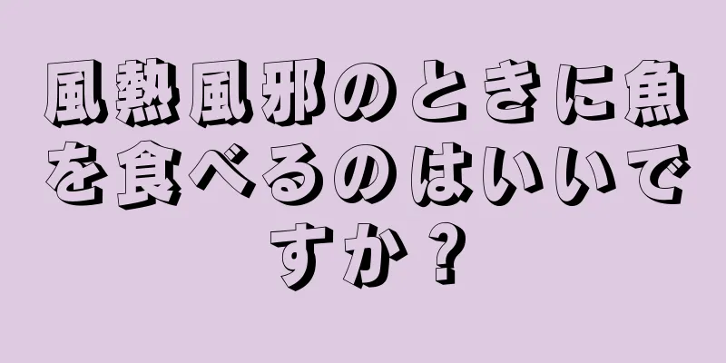 風熱風邪のときに魚を食べるのはいいですか？