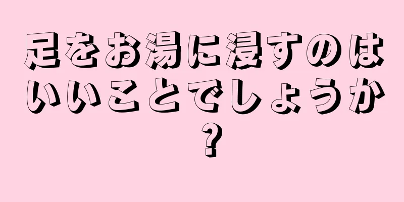 足をお湯に浸すのはいいことでしょうか？