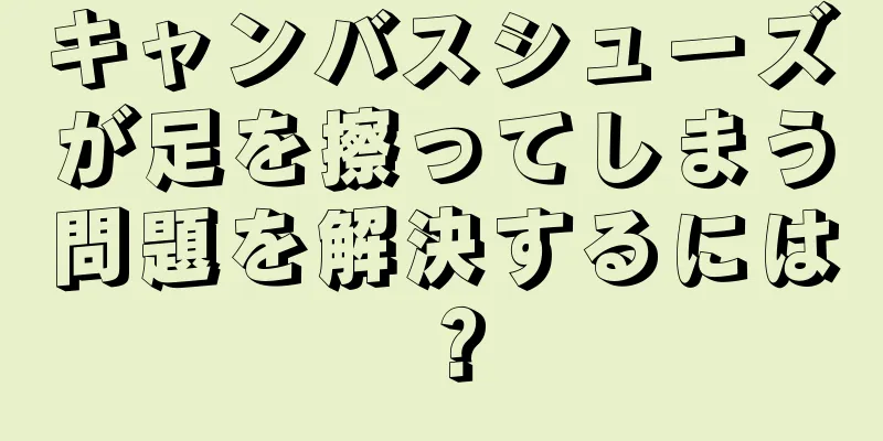 キャンバスシューズが足を擦ってしまう問題を解決するには？