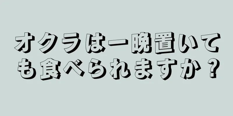 オクラは一晩置いても食べられますか？