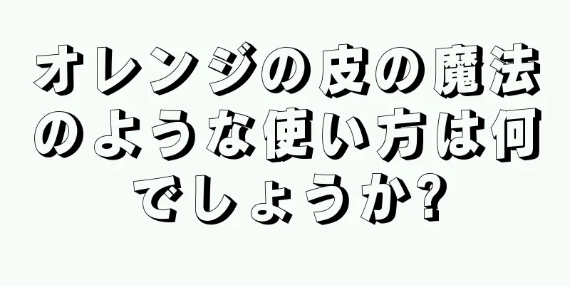 オレンジの皮の魔法のような使い方は何でしょうか?