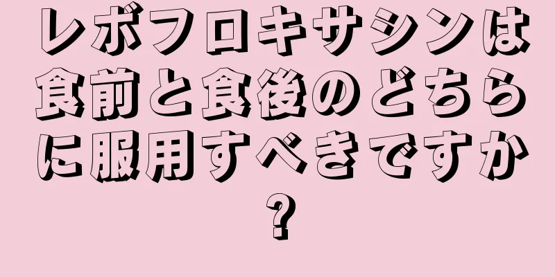 レボフロキサシンは食前と食後のどちらに服用すべきですか?