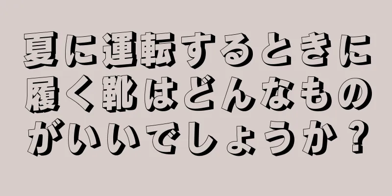 夏に運転するときに履く靴はどんなものがいいでしょうか？