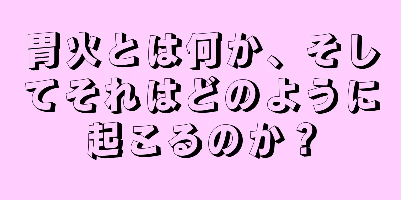 胃火とは何か、そしてそれはどのように起こるのか？