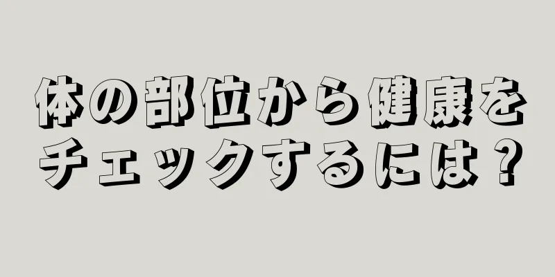 体の部位から健康をチェックするには？