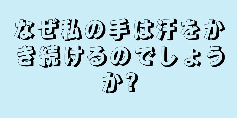 なぜ私の手は汗をかき続けるのでしょうか?