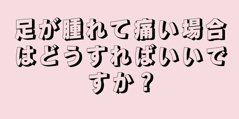 足が腫れて痛い場合はどうすればいいですか？