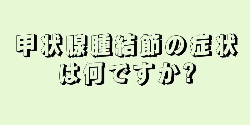 甲状腺腫結節の症状は何ですか?