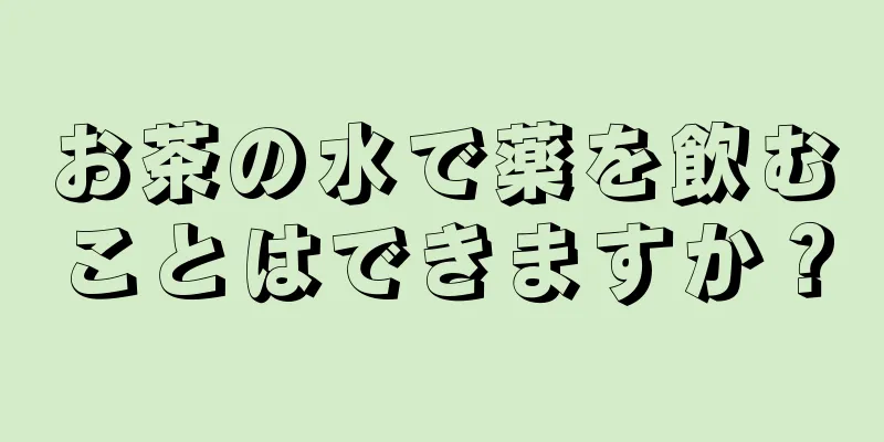 お茶の水で薬を飲むことはできますか？