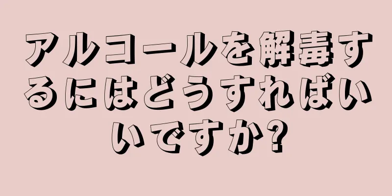 アルコールを解毒するにはどうすればいいですか?