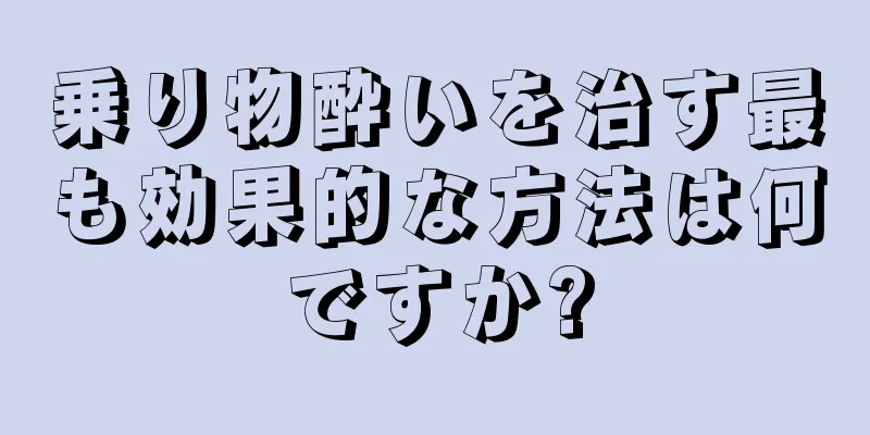 乗り物酔いを治す最も効果的な方法は何ですか?