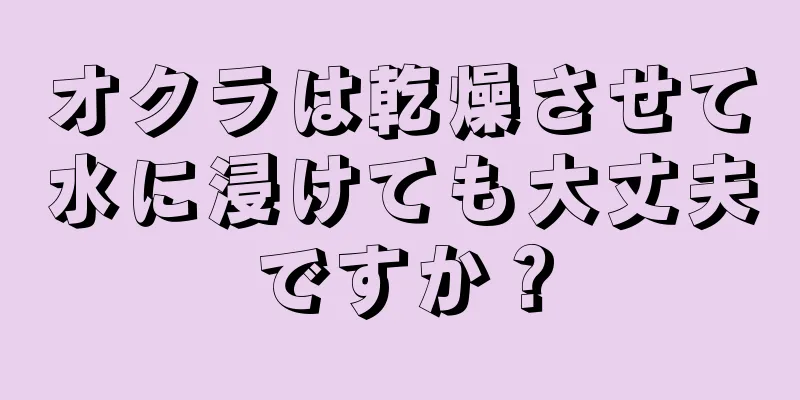 オクラは乾燥させて水に浸けても大丈夫ですか？