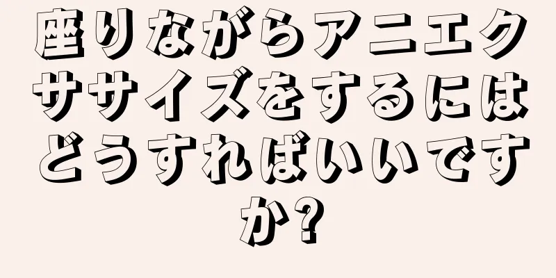 座りながらアニエクササイズをするにはどうすればいいですか?