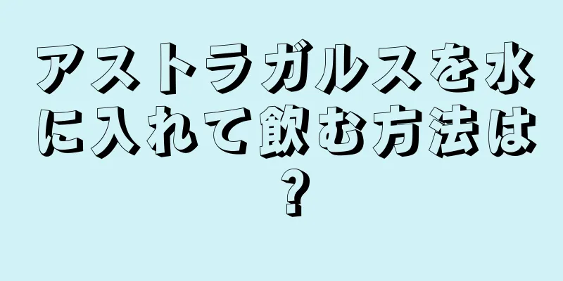 アストラガルスを水に入れて飲む方法は？