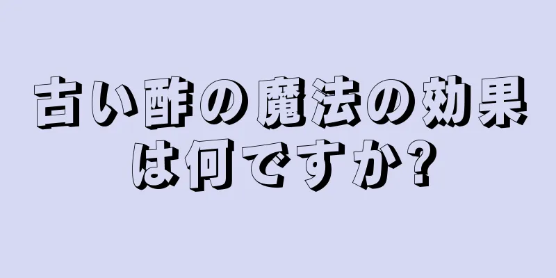 古い酢の魔法の効果は何ですか?