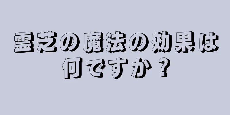 霊芝の魔法の効果は何ですか？