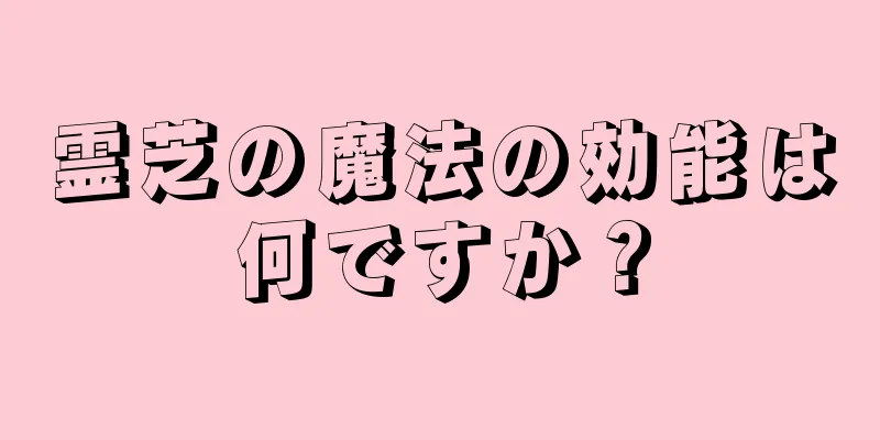 霊芝の魔法の効能は何ですか？