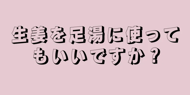 生姜を足湯に使ってもいいですか？