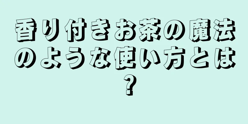 香り付きお茶の魔法のような使い方とは？