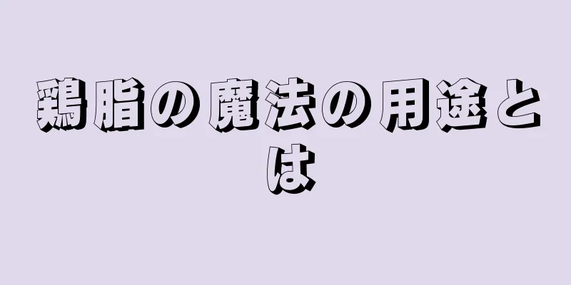 鶏脂の魔法の用途とは