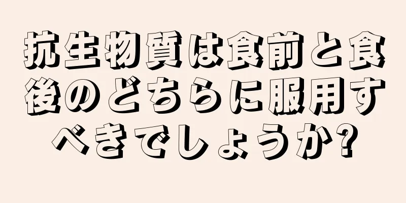 抗生物質は食前と食後のどちらに服用すべきでしょうか?