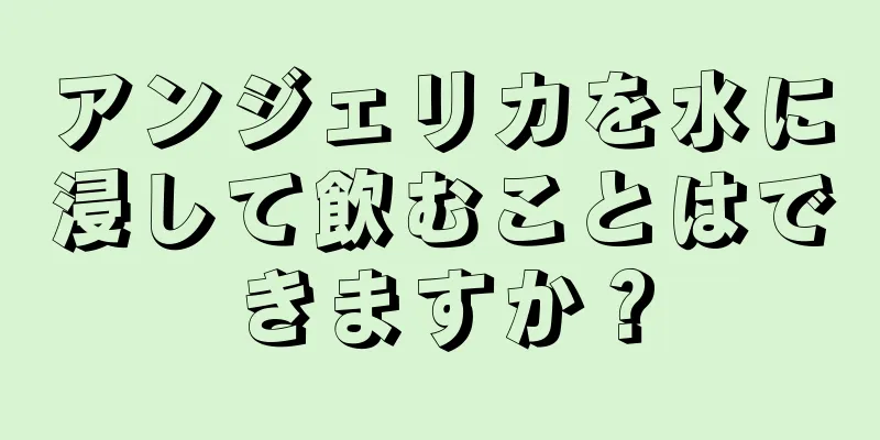 アンジェリカを水に浸して飲むことはできますか？