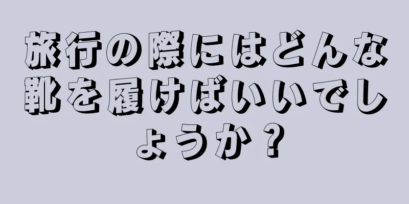 旅行の際にはどんな靴を履けばいいでしょうか？