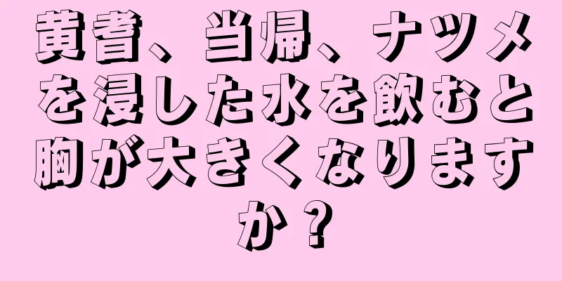 黄耆、当帰、ナツメを浸した水を飲むと胸が大きくなりますか？