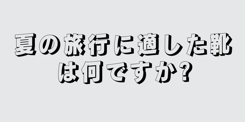 夏の旅行に適した靴は何ですか?