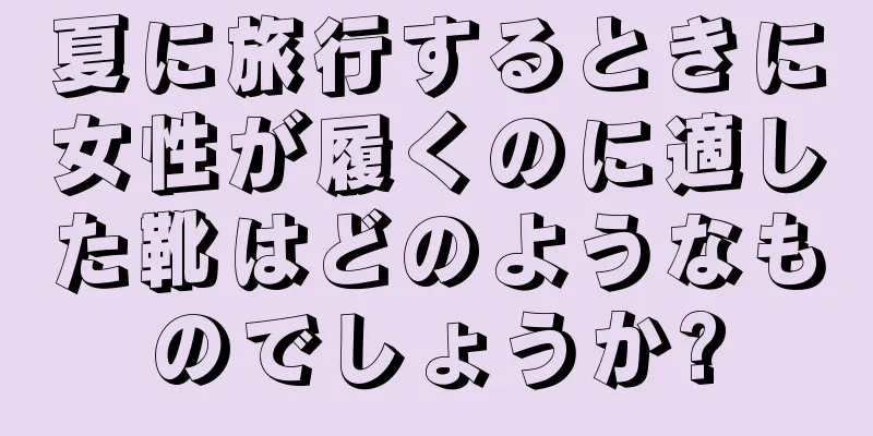 夏に旅行するときに女性が履くのに適した靴はどのようなものでしょうか?