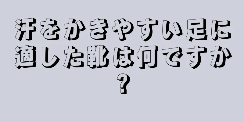 汗をかきやすい足に適した靴は何ですか?