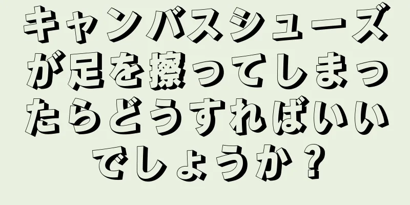 キャンバスシューズが足を擦ってしまったらどうすればいいでしょうか？