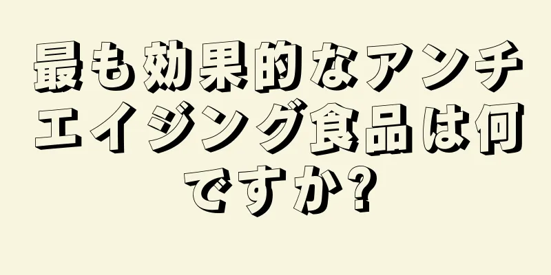 最も効果的なアンチエイジング食品は何ですか?