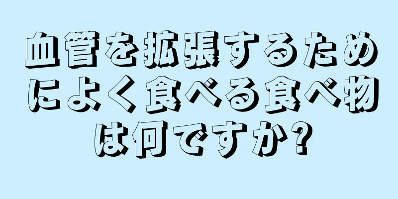 血管を拡張するためによく食べる食べ物は何ですか?