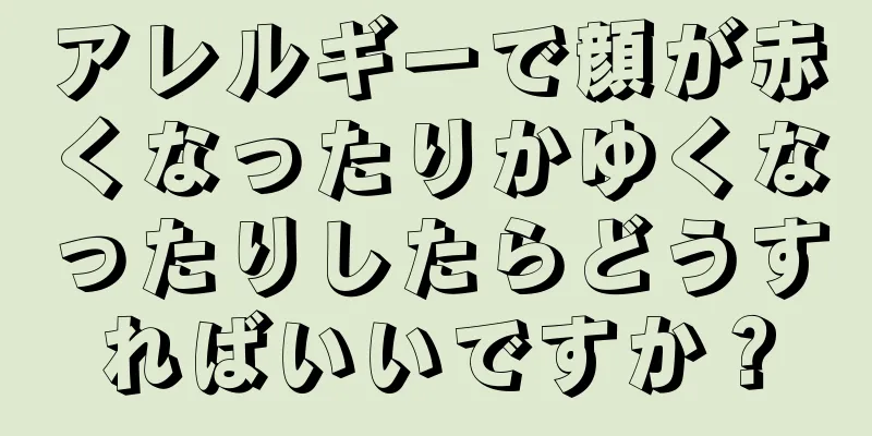 アレルギーで顔が赤くなったりかゆくなったりしたらどうすればいいですか？