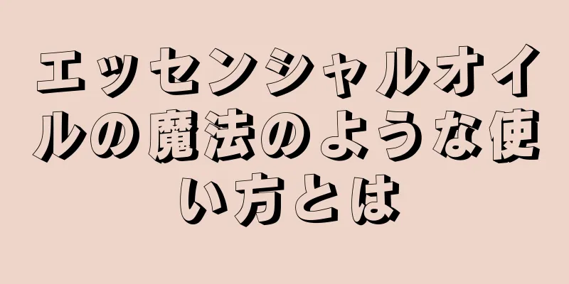 エッセンシャルオイルの魔法のような使い方とは