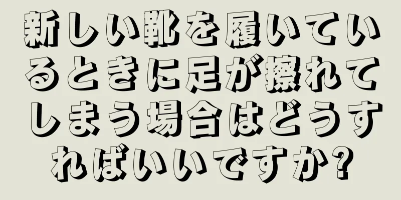 新しい靴を履いているときに足が擦れてしまう場合はどうすればいいですか?