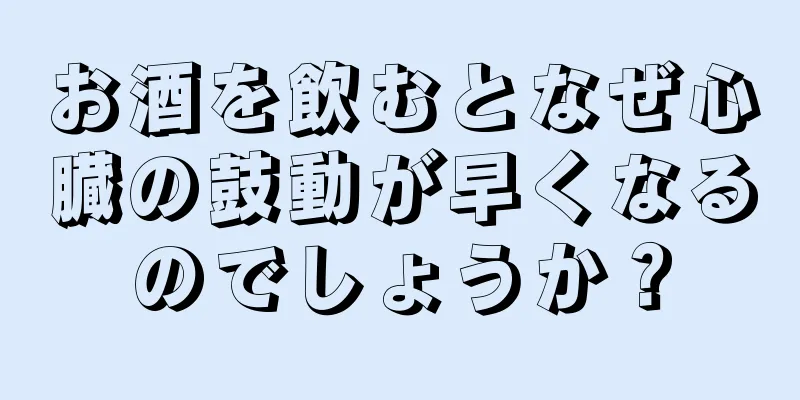 お酒を飲むとなぜ心臓の鼓動が早くなるのでしょうか？