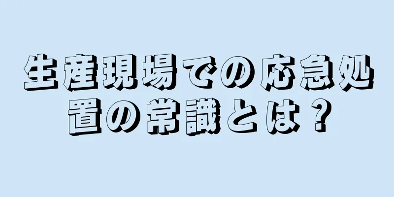 生産現場での応急処置の常識とは？