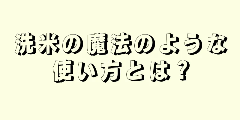 洗米の魔法のような使い方とは？