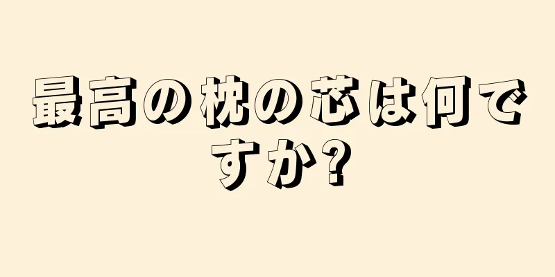 最高の枕の芯は何ですか?