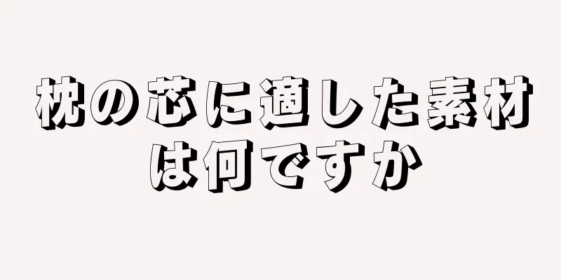 枕の芯に適した素材は何ですか