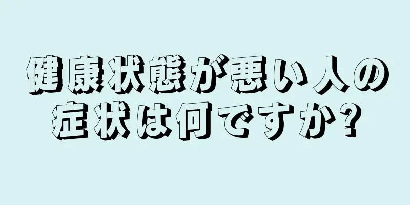 健康状態が悪い人の症状は何ですか?