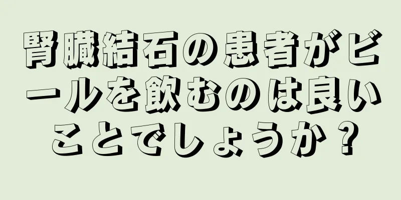 腎臓結石の患者がビールを飲むのは良いことでしょうか？