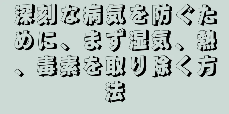 深刻な病気を防ぐために、まず湿気、熱、毒素を取り除く方法