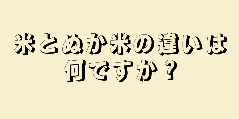 米とぬか米の違いは何ですか？