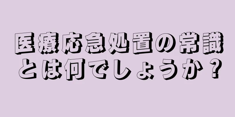 医療応急処置の常識とは何でしょうか？