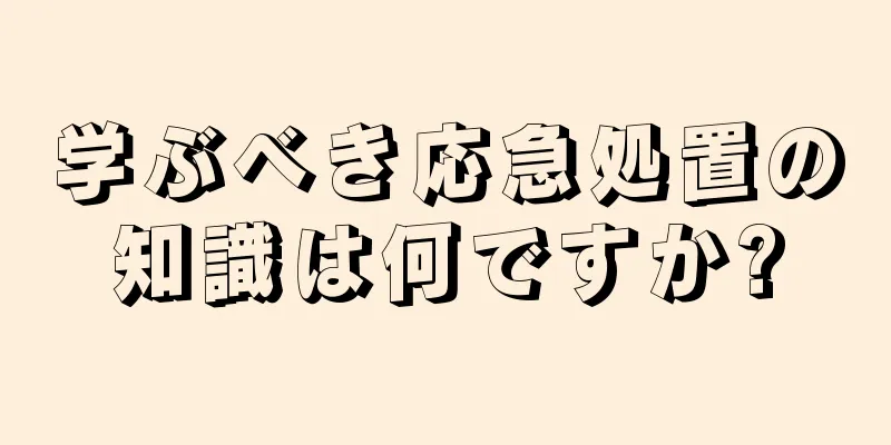 学ぶべき応急処置の知識は何ですか?