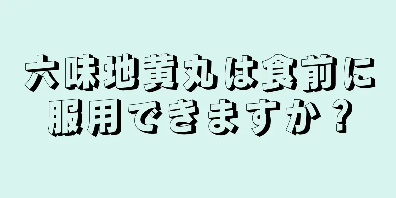 六味地黄丸は食前に服用できますか？