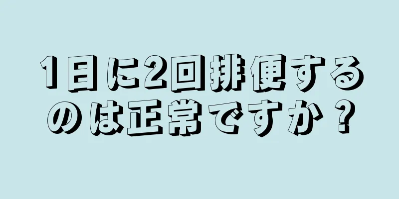 1日に2回排便するのは正常ですか？